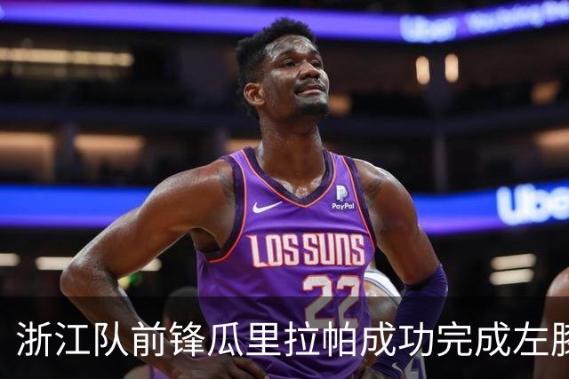浙江队前锋瓜里拉帕成功完成左膝手术，迎接康复之路