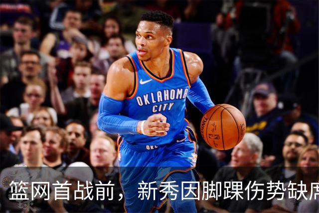 篮网首战前，新秀因脚踝伤势缺席成遗憾